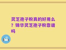 灵芝孢子粉真的好用么？锦华灵芝孢子粉靠谱吗