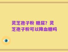 灵芝孢子粉 糖尿？灵芝孢子粉可以降血糖吗