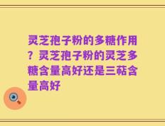 灵芝孢子粉的多糖作用？灵芝孢子粉的灵芝多糖含量高好还是三萜含量高好