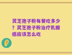 灵芝孢子粉每餐吃多少？灵芝孢子粉治疗乳腺癌应该怎么吃