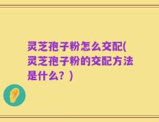 灵芝孢子粉怎么交配(灵芝孢子粉的交配方法是什么？)