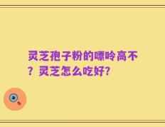灵芝孢子粉的嘌呤高不？灵芝怎么吃好？
