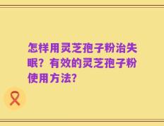 怎样用灵芝孢子粉治失眠？有效的灵芝孢子粉使用方法？