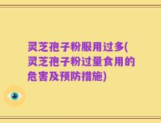 灵芝孢子粉服用过多(灵芝孢子粉过量食用的危害及预防措施)