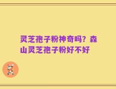 灵芝孢子粉神奇吗？森山灵芝孢子粉好不好