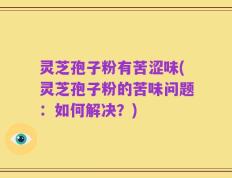 灵芝孢子粉有苦涩味(灵芝孢子粉的苦味问题：如何解决？)