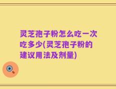 灵芝孢子粉怎么吃一次吃多少(灵芝孢子粉的建议用法及剂量)