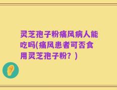 灵芝孢子粉痛风病人能吃吗(痛风患者可否食用灵芝孢子粉？)