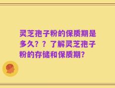灵芝孢子粉的保质期是多久？？了解灵芝孢子粉的存储和保质期？