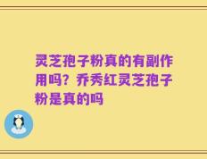 灵芝孢子粉真的有副作用吗？乔秀红灵芝孢子粉是真的吗