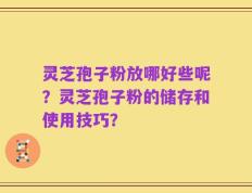 灵芝孢子粉放哪好些呢？灵芝孢子粉的储存和使用技巧？
