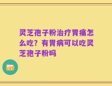 灵芝孢子粉治疗胃痛怎么吃？有胃病可以吃灵芝孢子粉吗