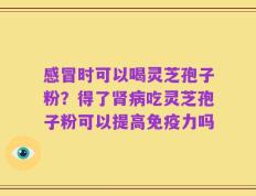 感冒时可以喝灵芝孢子粉？得了肾病吃灵芝孢子粉可以提高免疫力吗