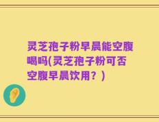 灵芝孢子粉早晨能空腹喝吗(灵芝孢子粉可否空腹早晨饮用？)