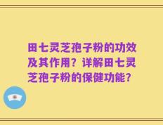 田七灵芝孢子粉的功效及其作用？详解田七灵芝孢子粉的保健功能？