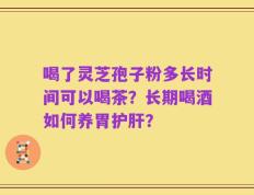 喝了灵芝孢子粉多长时间可以喝茶？长期喝酒如何养胃护肝？