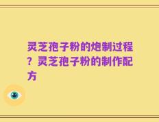 灵芝孢子粉的炮制过程？灵芝孢子粉的制作配方