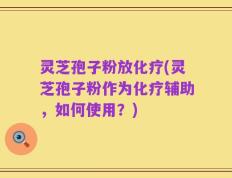 灵芝孢子粉放化疗(灵芝孢子粉作为化疗辅助，如何使用？)