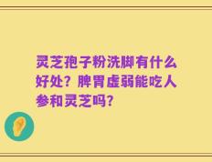 灵芝孢子粉洗脚有什么好处？脾胃虚弱能吃人参和灵芝吗？