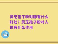 灵芝孢子粉对肺有什么好处？灵芝孢子粉对人体有什么作用