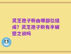 灵芝孢子粉由哪部位组成？灵芝孢子粉有半破壁之说吗