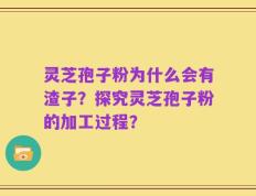 灵芝孢子粉为什么会有渣子？探究灵芝孢子粉的加工过程？