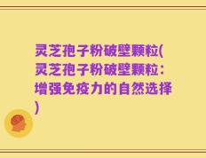 灵芝孢子粉破壁颗粒(灵芝孢子粉破壁颗粒：增强免疫力的自然选择)