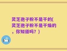 灵芝孢子粉不是干的(灵芝孢子粉不是干燥的，你知道吗？)
