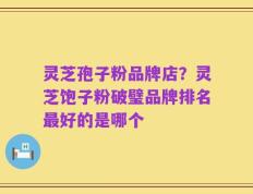灵芝孢子粉品牌店？灵芝饱子粉破璧品牌排名最好的是哪个