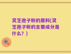 灵芝孢子粉的原料(灵芝孢子粉的主要成分是什么？)