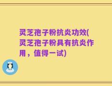 灵芝孢子粉抗炎功效(灵芝孢子粉具有抗炎作用，值得一试)