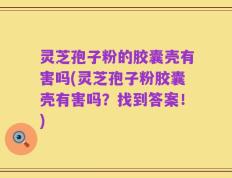 灵芝孢子粉的胶囊壳有害吗(灵芝孢子粉胶囊壳有害吗？找到答案！)