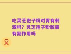 吃灵芝孢子粉对胃有刺激吗？灵芝孢子粉胶囊有副作用吗
