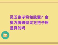 灵芝孢子粉和胶囊？金奥力牌破壁灵芝孢子粉是真的吗