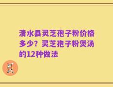 清水县灵芝孢子粉价格多少？灵芝孢子粉煲汤的12种做法