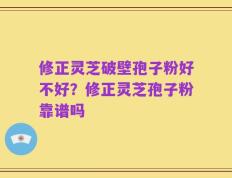 修正灵芝破壁孢子粉好不好？修正灵芝孢子粉靠谱吗