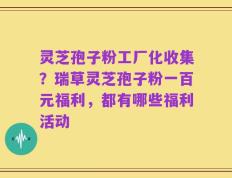 灵芝孢子粉工厂化收集？瑞草灵芝孢子粉一百元福利，都有哪些福利活动