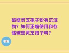 破壁灵芝孢子粉有沉淀物？如何正确使用和存储破壁灵芝孢子粉？