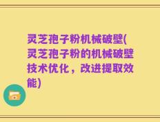 灵芝孢子粉机械破壁(灵芝孢子粉的机械破壁技术优化，改进提取效能)