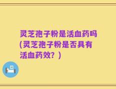 灵芝孢子粉是活血药吗(灵芝孢子粉是否具有活血药效？)