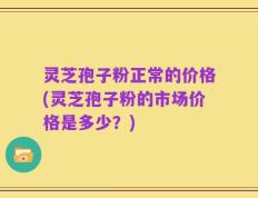 灵芝孢子粉正常的价格(灵芝孢子粉的市场价格是多少？)