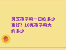 灵芝孢子粉一日吃多少克好？10克孢子粉大约多少