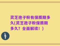 灵芝孢子粉有保质期多久(灵芝孢子粉保质期多久？全面解读！)