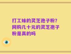 打工妹的灵芝孢子粉？网购几十元的灵芝孢子粉是真的吗