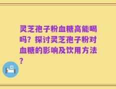 灵芝孢子粉血糖高能喝吗？探讨灵芝孢子粉对血糖的影响及饮用方法？