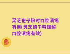 灵芝孢子粉对口腔溃疡有用(灵芝孢子粉缓解口腔溃疡有效)