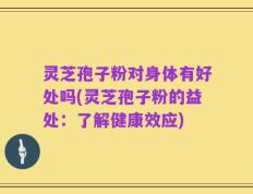 灵芝孢子粉对身体有好处吗(灵芝孢子粉的益处：了解健康效应)