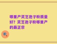 哪里产灵芝孢子粉质量好？灵芝孢子粉哪里产的最正宗