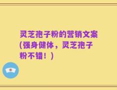 灵芝孢子粉的营销文案(强身健体，灵芝孢子粉不错！)