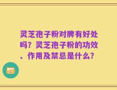 灵芝孢子粉对脾有好处吗？灵芝孢子粉的功效、作用及禁忌是什么？